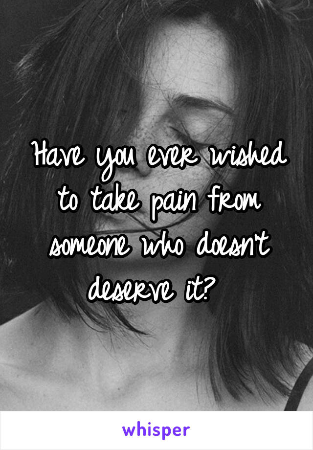 Have you ever wished to take pain from someone who doesn't deserve it? 