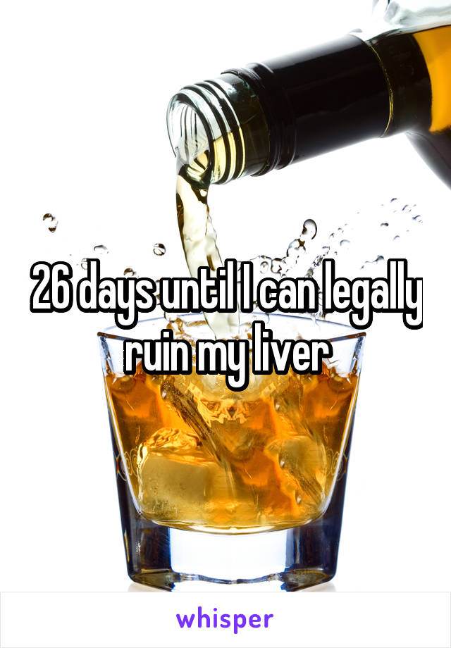 26 days until I can legally ruin my liver