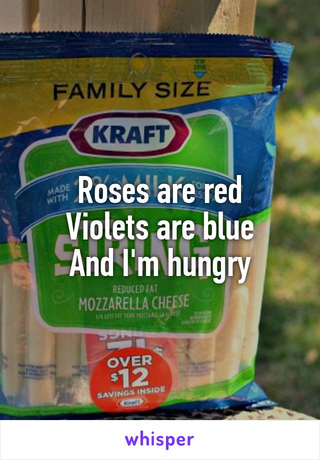 Roses are red
Violets are blue
And I'm hungry