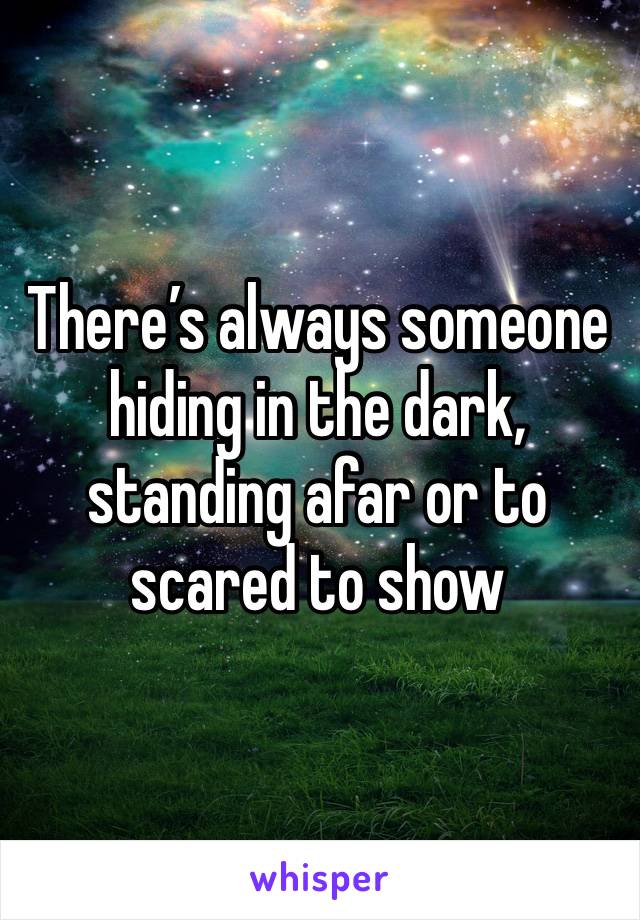 There’s always someone hiding in the dark, standing afar or to scared to show