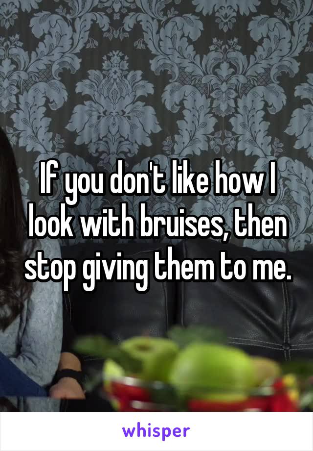 If you don't like how I look with bruises, then stop giving them to me.