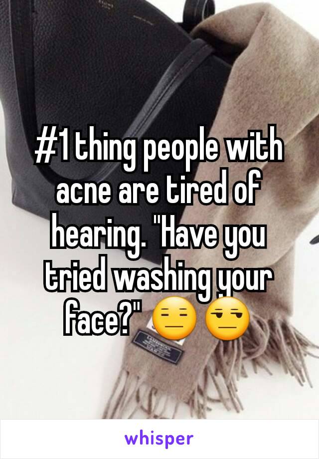 #1 thing people with acne are tired of hearing. "Have you tried washing your face?" 😑😒