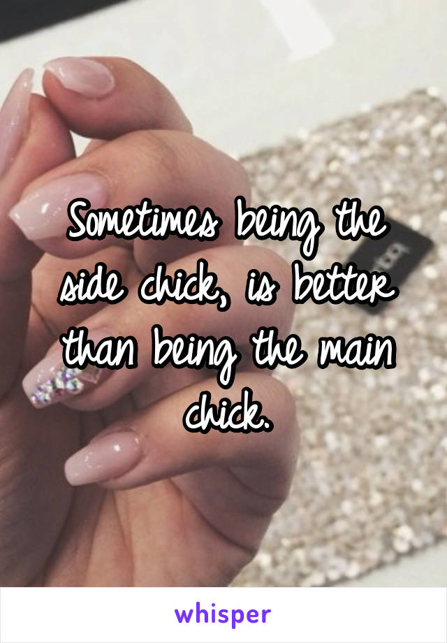 Sometimes being the side chick, is better than being the main chick.