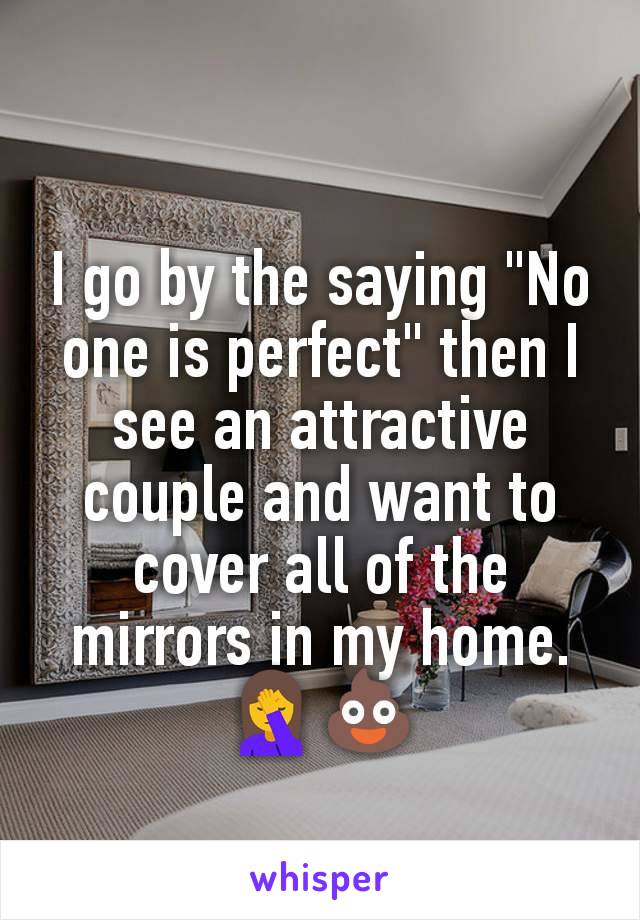 I go by the saying "No one is perfect" then I see an attractive couple and want to cover all of the mirrors in my home. 🤦💩