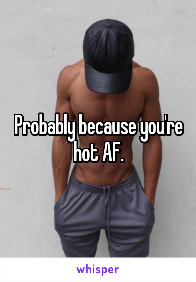Probably because you're hot AF.
