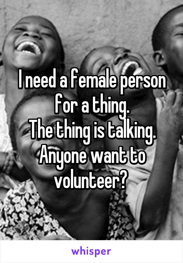 I need a female person for a thing.
The thing is talking.
Anyone want to volunteer? 