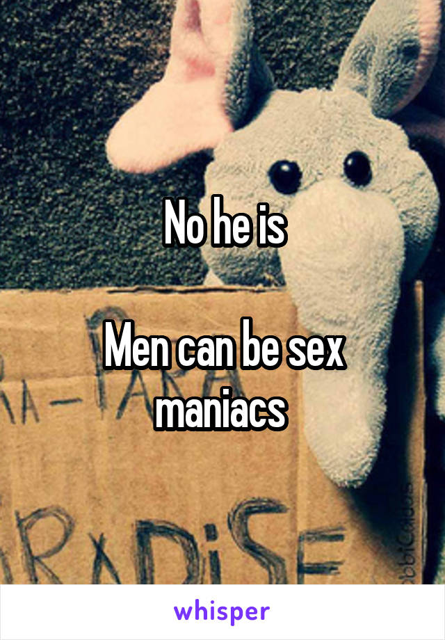 No he is

Men can be sex maniacs 