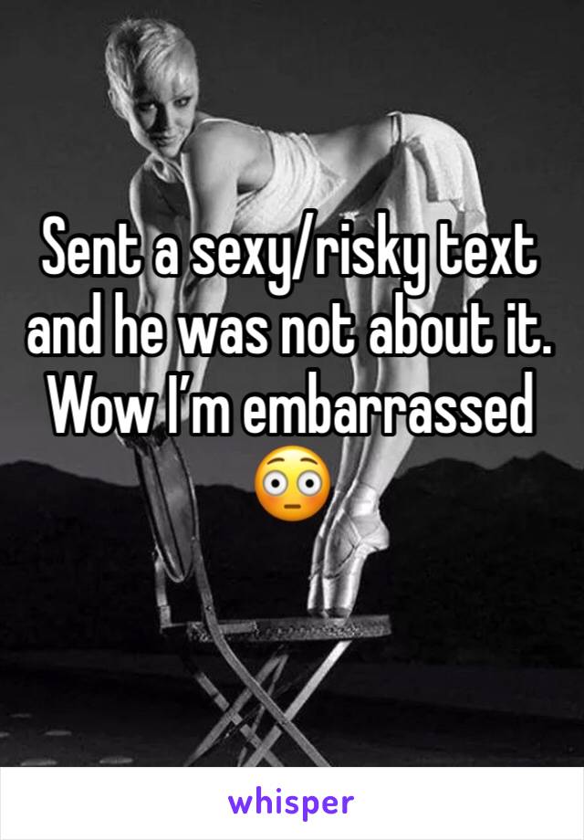 Sent a sexy/risky text and he was not about it. Wow I’m embarrassed 😳