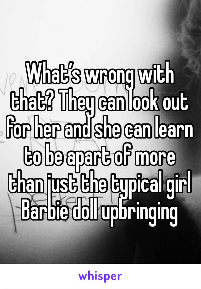 What’s wrong with that? They can look out for her and she can learn to be apart of more than just the typical girl Barbie doll upbringing