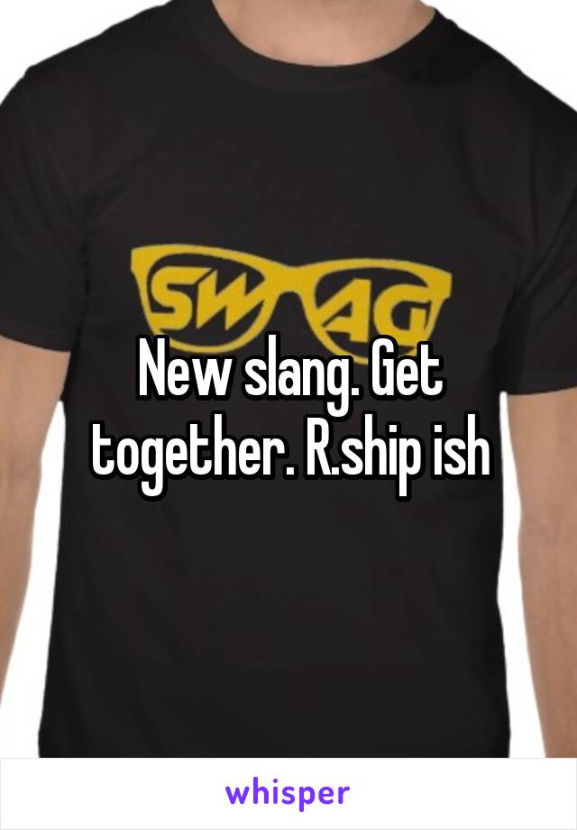 New slang. Get together. R.ship ish