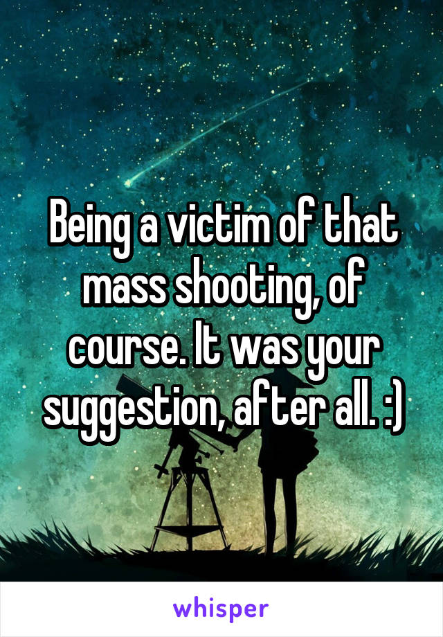 Being a victim of that mass shooting, of course. It was your suggestion, after all. :)
