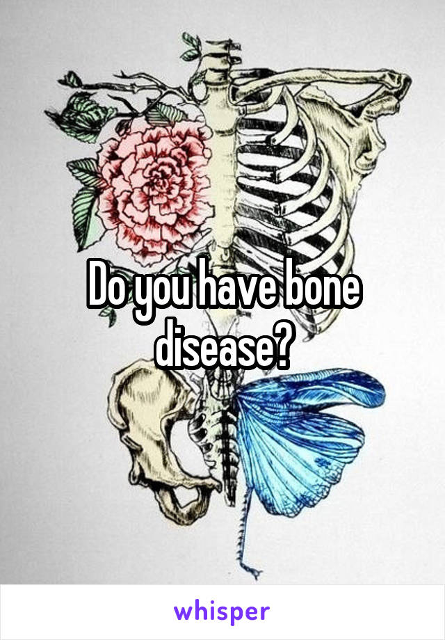 Do you have bone disease?