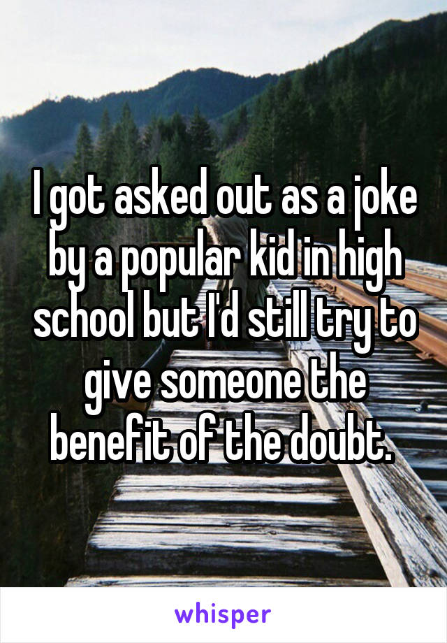 I got asked out as a joke by a popular kid in high school but I'd still try to give someone the benefit of the doubt. 