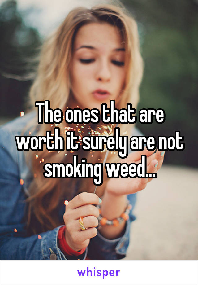 The ones that are worth it surely are not smoking weed...