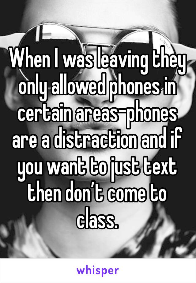 When I was leaving they only allowed phones in certain areas-phones are a distraction and if you want to just text then don’t come to class. 