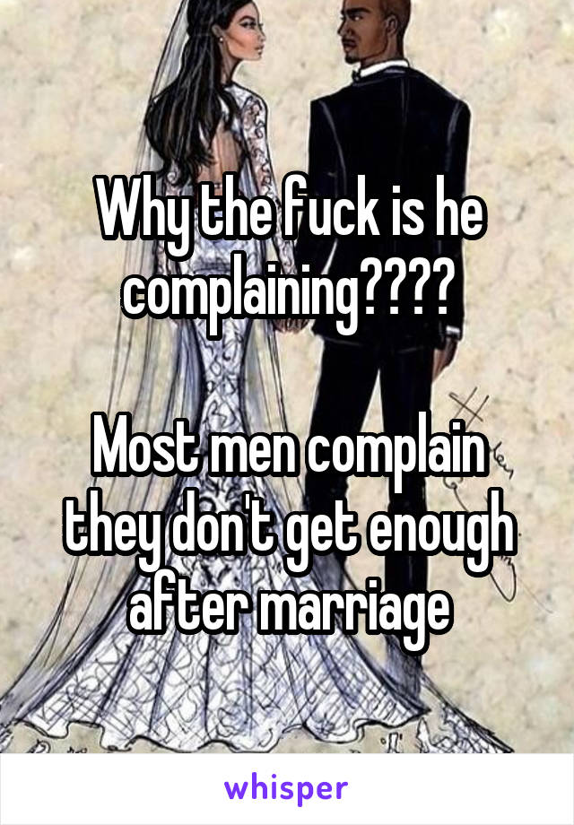 Why the fuck is he complaining????

Most men complain they don't get enough after marriage