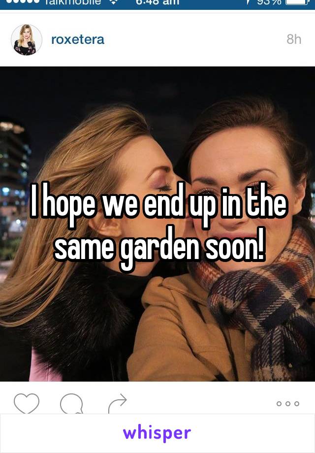 I hope we end up in the same garden soon!