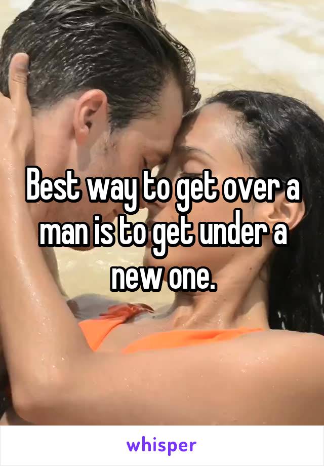 Best way to get over a man is to get under a new one.