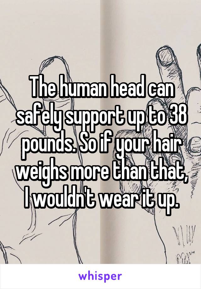 The human head can safely support up to 38 pounds. So if your hair weighs more than that, I wouldn't wear it up.