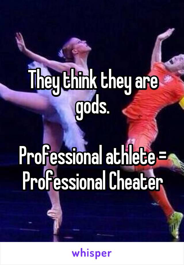 They think they are gods.

Professional athlete = Professional Cheater
