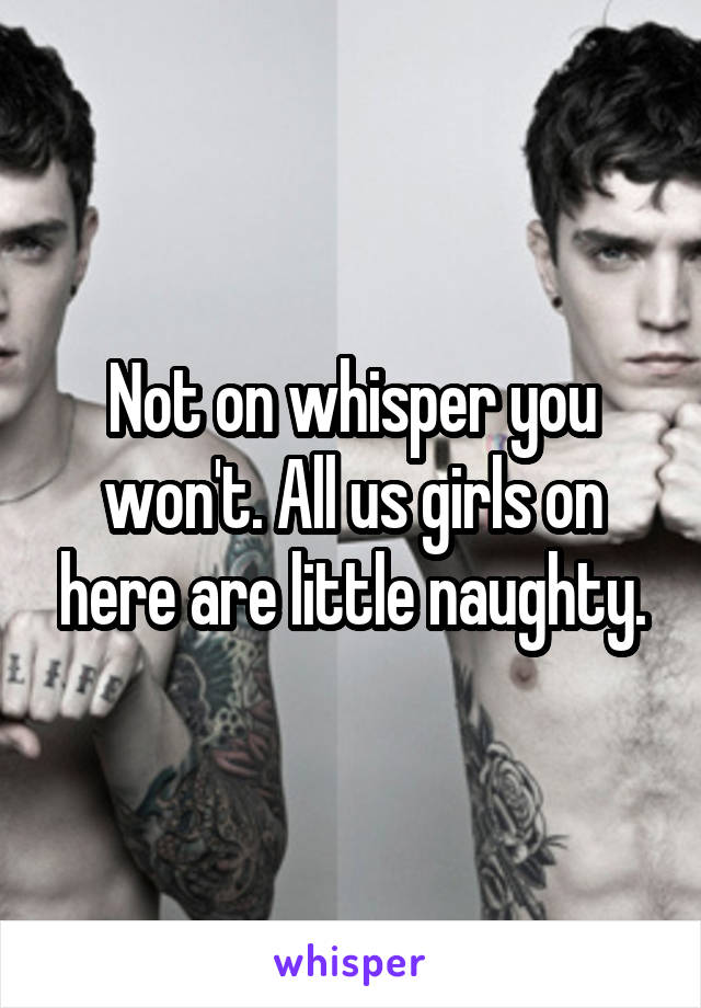 Not on whisper you won't. All us girls on here are little naughty.
