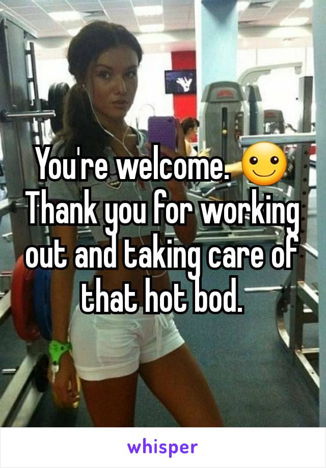 You're welcome. ☺ Thank you for working out and taking care of that hot bod.