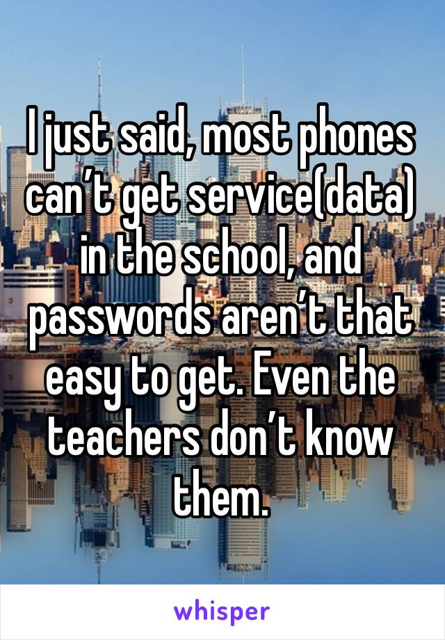 I just said, most phones can’t get service(data) in the school, and passwords aren’t that easy to get. Even the teachers don’t know them. 