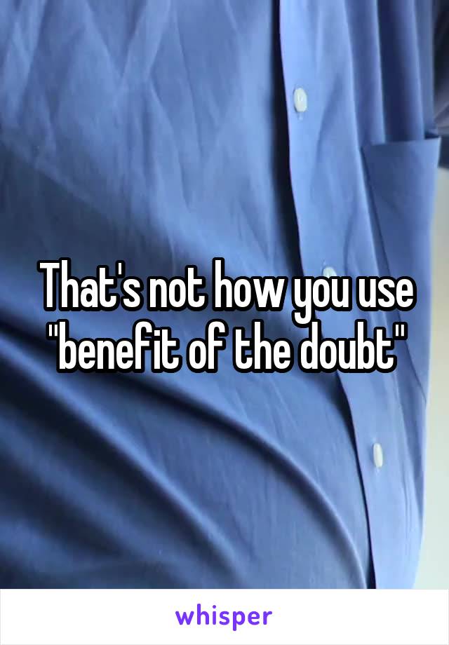 That's not how you use "benefit of the doubt"