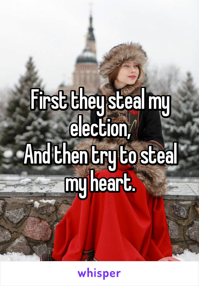 First they steal my election,
And then try to steal my heart.