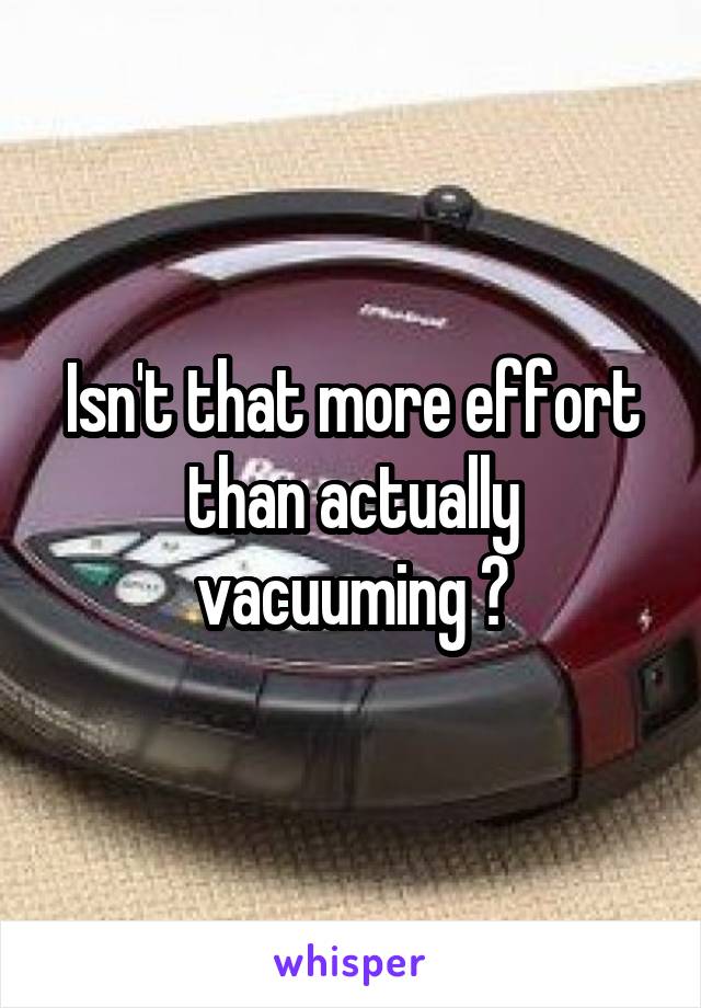 Isn't that more effort than actually vacuuming ?