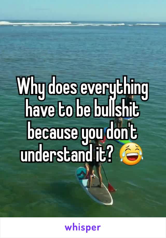 Why does everything have to be bullshit because you don't understand it? 😂