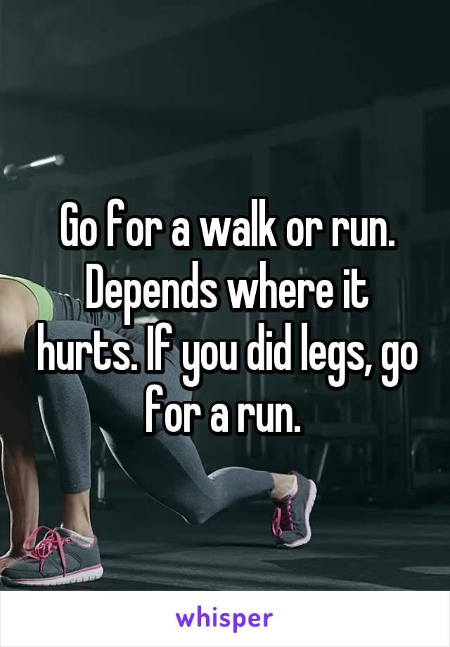 Go for a walk or run. Depends where it hurts. If you did legs, go for a run. 