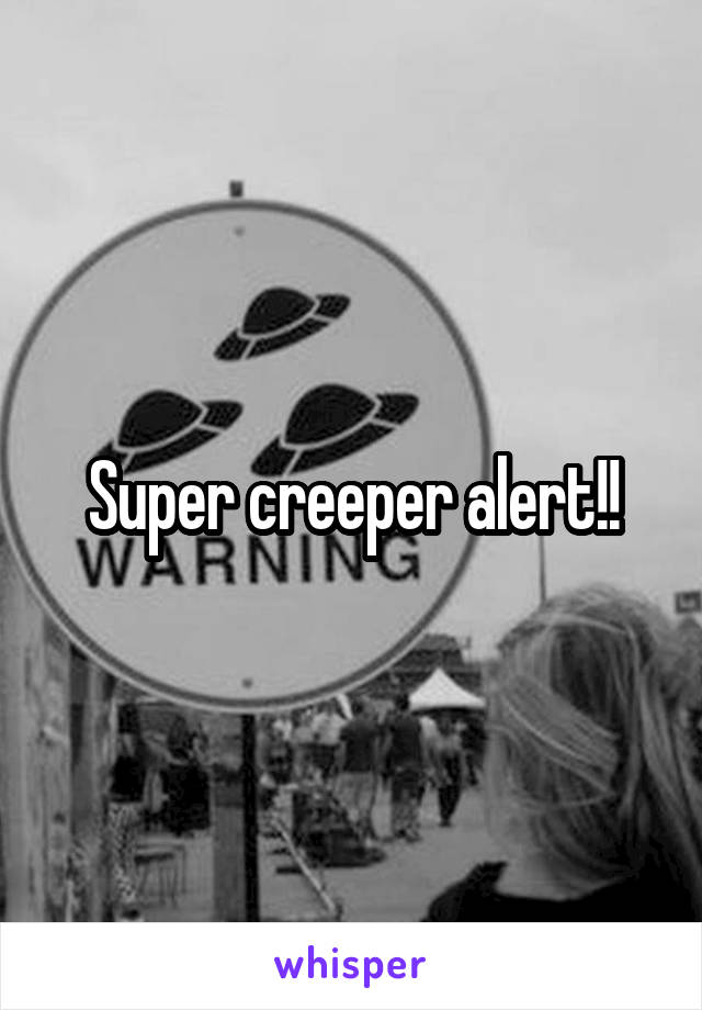 Super creeper alert!!
