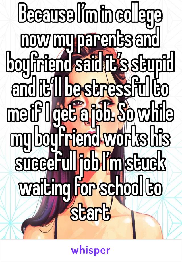 Because I’m in college now my parents and boyfriend said it’s stupid  and it’ll be stressful to me if I get a job. So while my boyfriend works his succefull job I’m stuck waiting for school to start