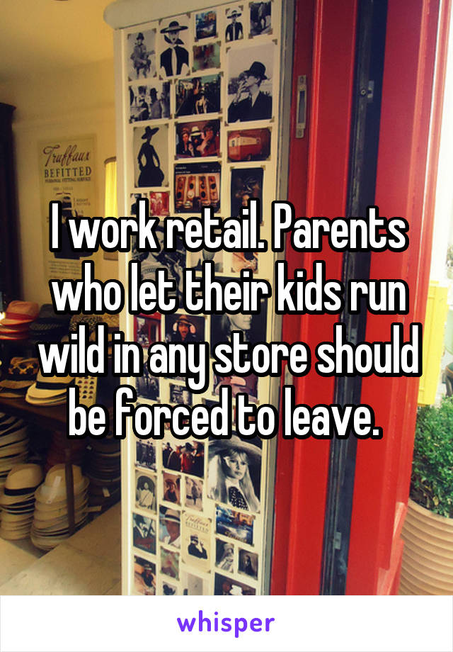 I work retail. Parents who let their kids run wild in any store should be forced to leave. 