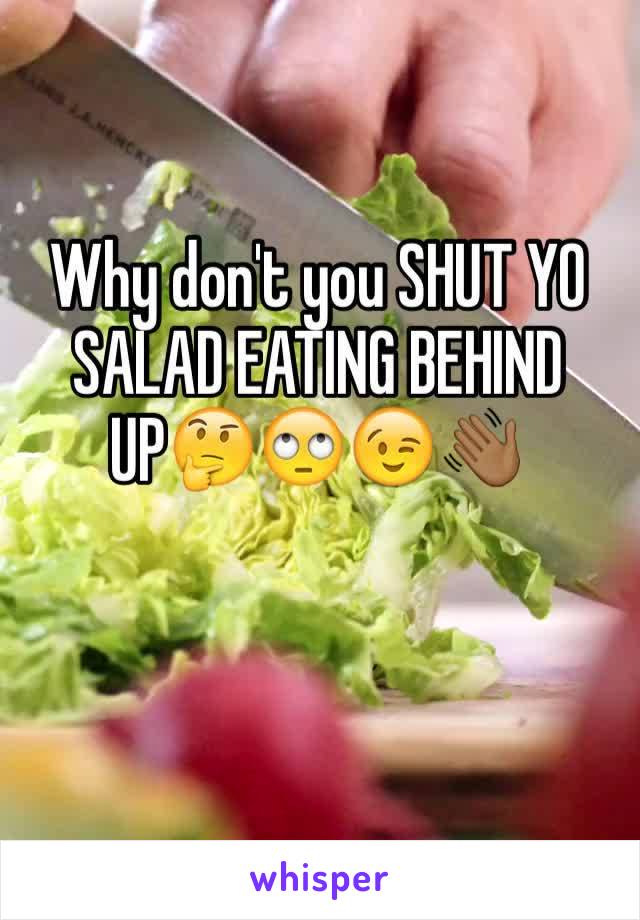 Why don't you SHUT YO SALAD EATING BEHIND UP🤔🙄😉👋🏾