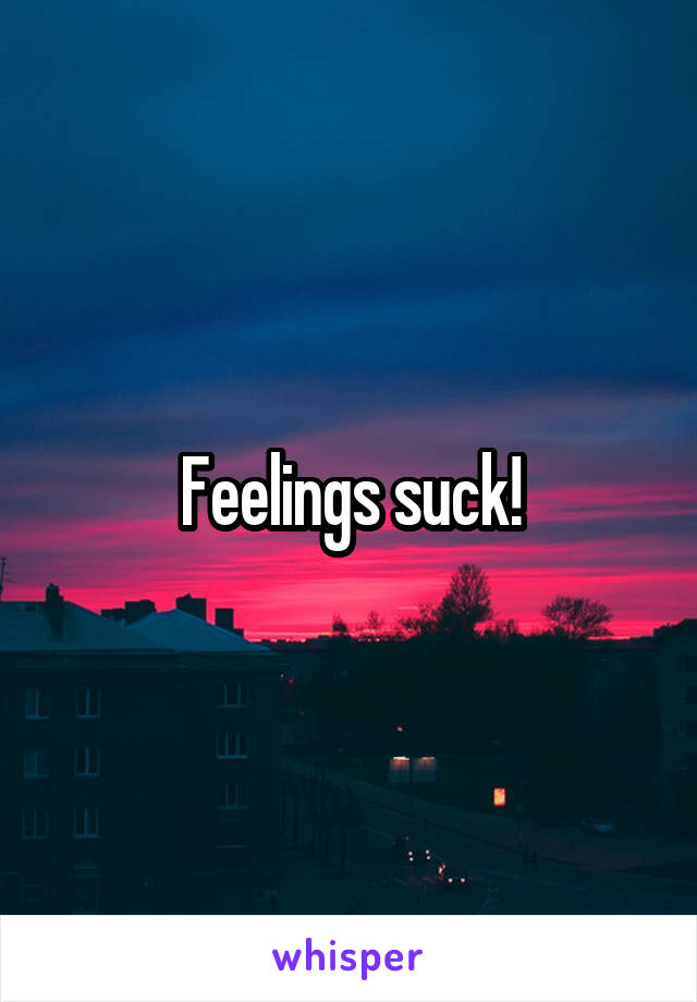 Feelings suck!