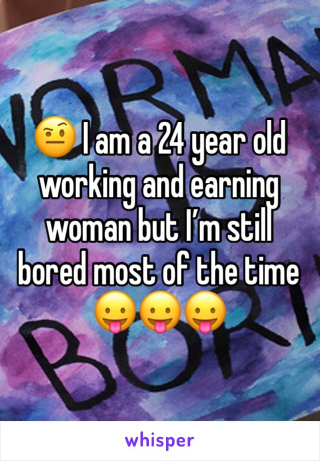 🤨 I am a 24 year old working and earning woman but I’m still bored most of the time 😛😛😛
