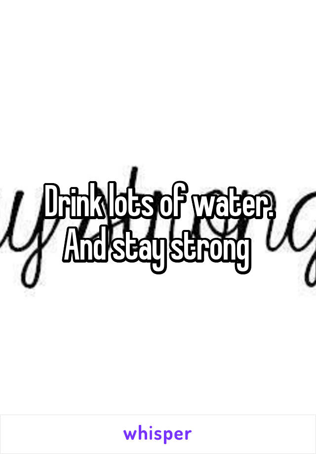 Drink lots of water. And stay strong 