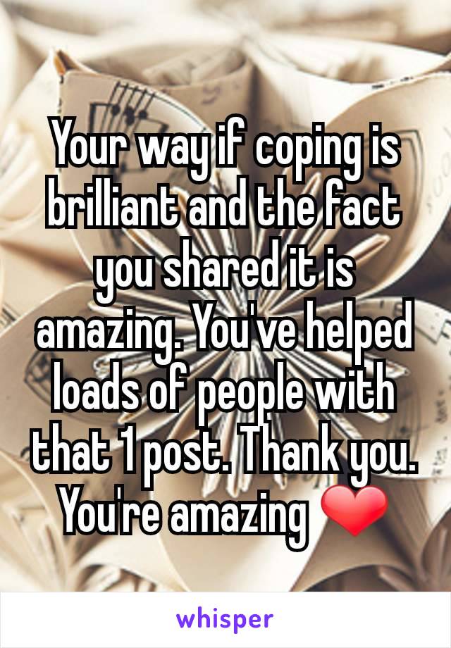 Your way if coping is brilliant and the fact you shared it is amazing. You've helped loads of people with that 1 post. Thank you. You're amazing ❤