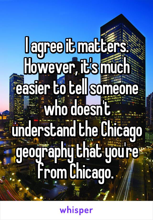 I agree it matters.
However, it's much easier to tell someone who doesn't understand the Chicago geography that you're from Chicago. 
