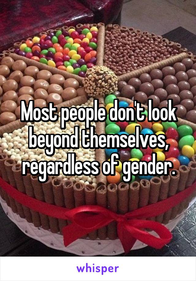 Most people don't look beyond themselves, regardless of gender.
