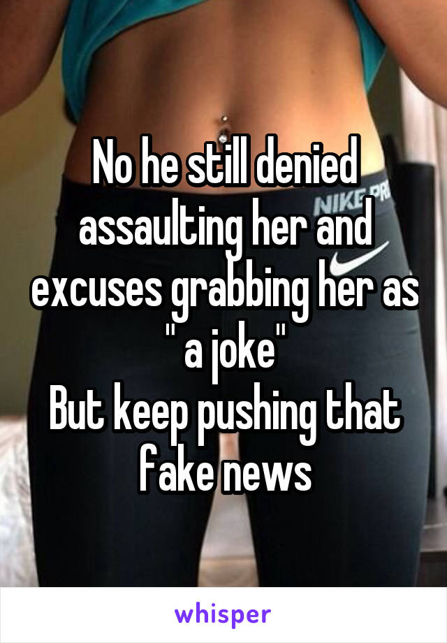 No he still denied assaulting her and excuses grabbing her as " a joke"
But keep pushing that fake news