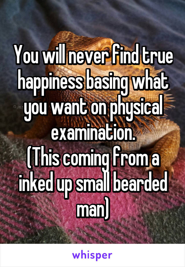 You will never find true happiness basing what you want on physical examination.
(This coming from a inked up small bearded man)
