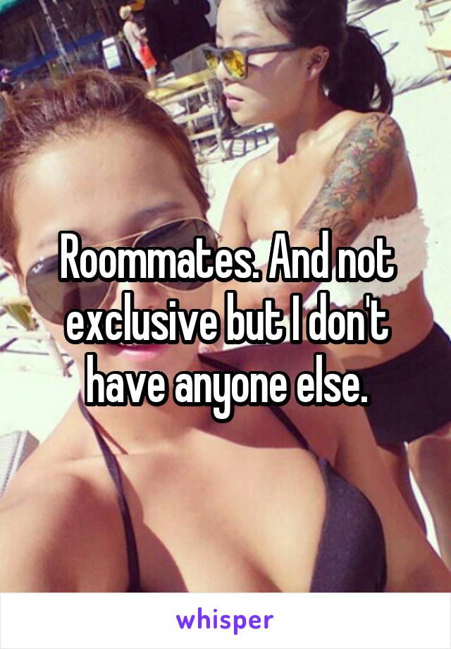 Roommates. And not exclusive but I don't have anyone else.