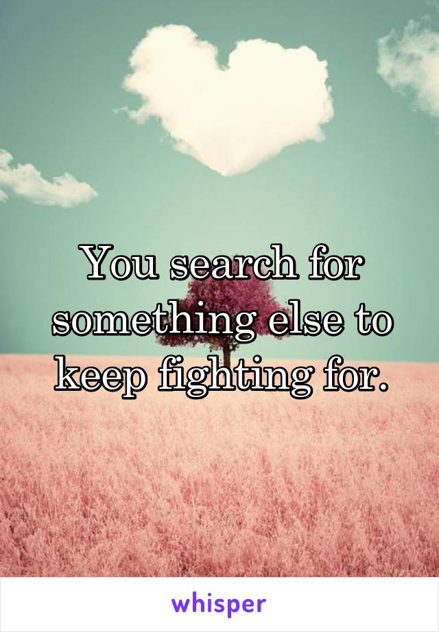 You search for something else to keep fighting for.