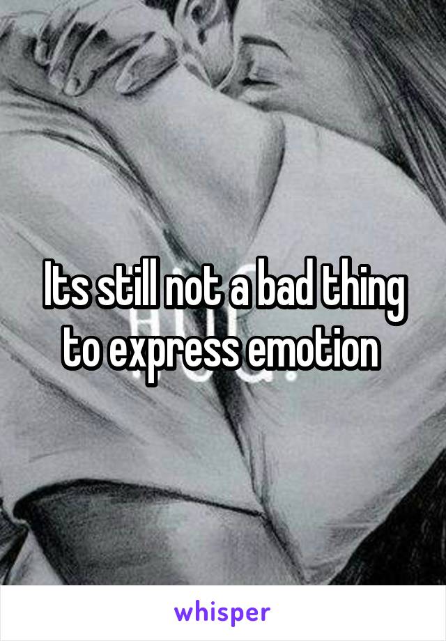 Its still not a bad thing to express emotion 