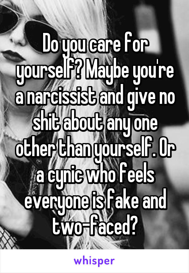 Do you care for yourself? Maybe you're a narcissist and give no shit about any one other than yourself. Or a cynic who feels everyone is fake and two-faced?