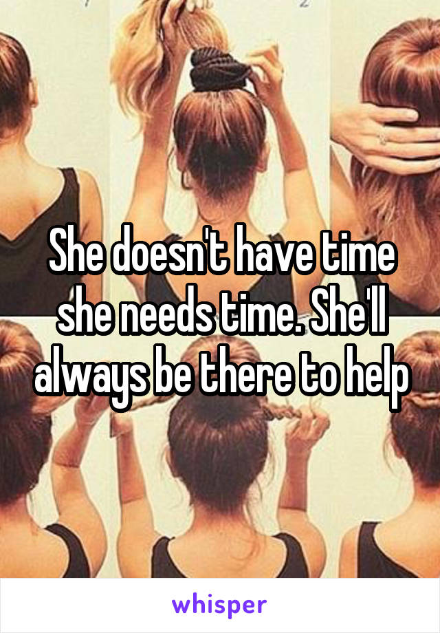 She doesn't have time she needs time. She'll always be there to help
