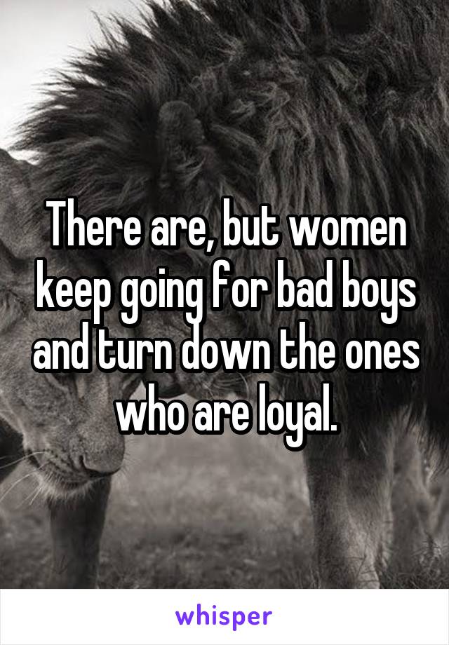 There are, but women keep going for bad boys and turn down the ones who are loyal.